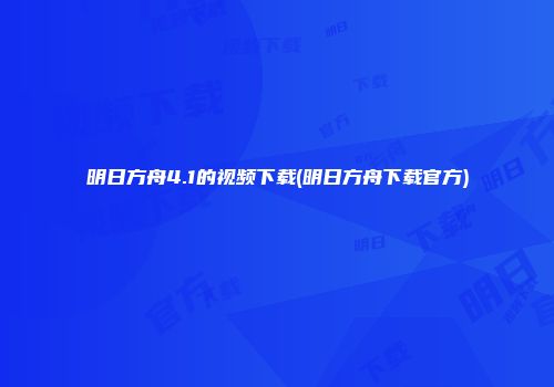 明日方舟4.1的视频下载(明日方舟下载官方)