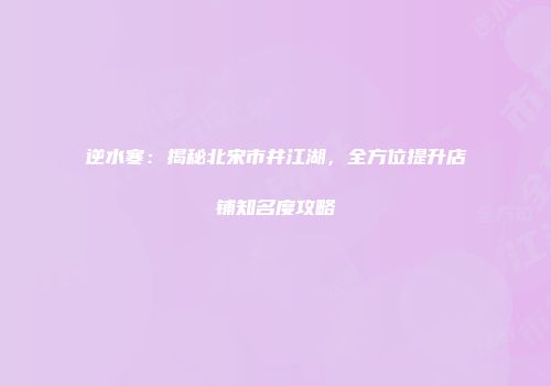 逆水寒：揭秘北宋市井江湖，全方位提升店铺知名度攻略