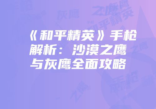 《和平精英》手枪解析：沙漠之鹰与灰鹰全面攻略