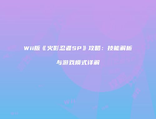 Wii版《火影忍者SP》攻略：技能解析与游戏模式详解