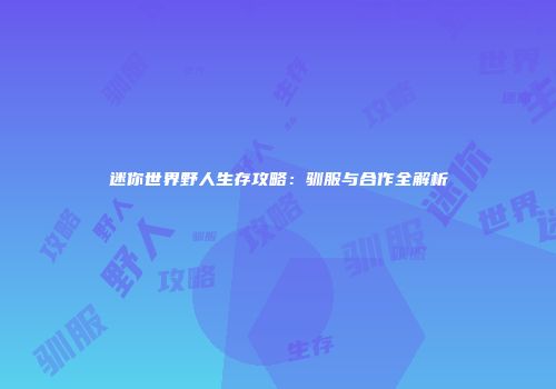 迷你世界野人生存攻略：驯服与合作全解析