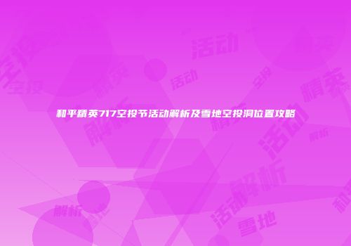 和平精英717空投节活动解析及雪地空投洞位置攻略