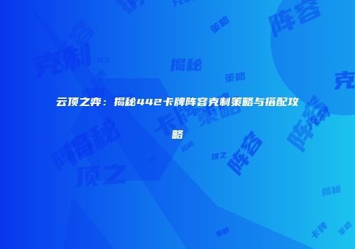 云顶之弈：揭秘442卡牌阵容克制策略与搭配攻略