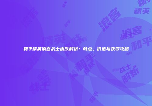 和平精英浪客战士皮肤解析：特点、价值与获取攻略