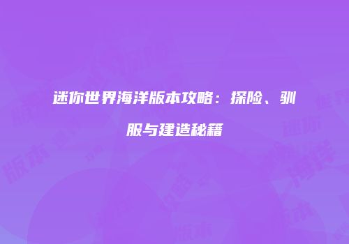 迷你世界海洋版本攻略：探险、驯服与建造秘籍