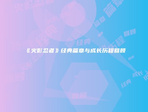 《火影忍者》经典篇章与成长历程回顾