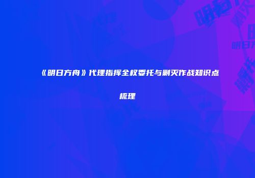 《明日方舟》代理指挥全权委托与剿灭作战知识点梳理