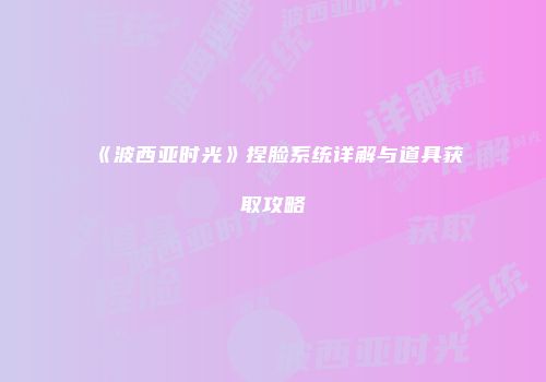 《波西亚时光》捏脸系统详解与道具获取攻略