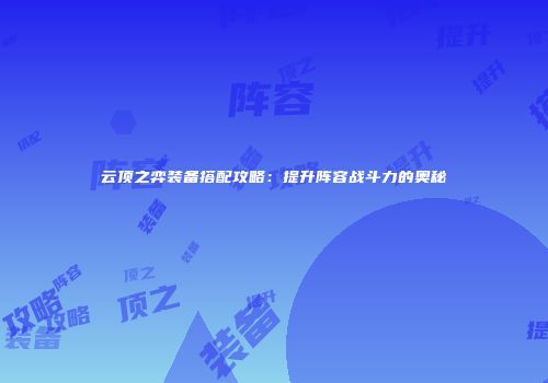 云顶之弈装备搭配攻略：提升阵容战斗力的奥秘