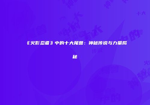 《火影忍者》中的十大尾兽：神秘传说与力量揭秘