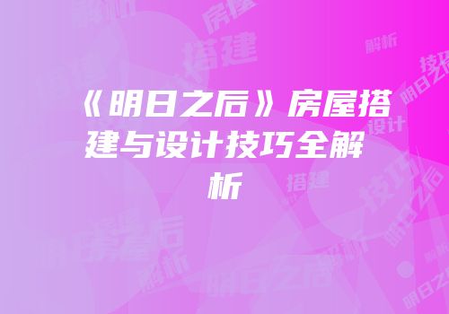 《明日之后》房屋搭建与设计技巧全解析