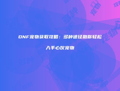 DNF宠物获取攻略：多种途径助你轻松入手心仪宠物