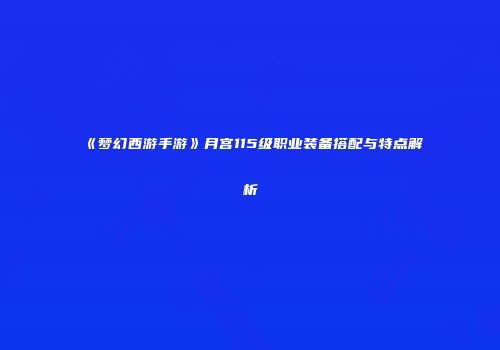 《梦幻西游手游》月宫115级职业装备搭配与特点解析
