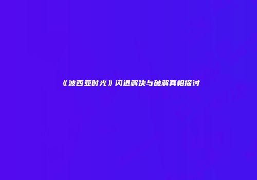《波西亚时光》闪退解决与破解真相探讨