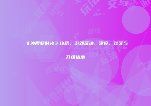 《波西亚时光》攻略：游戏玩法、建设、社交与升级指南