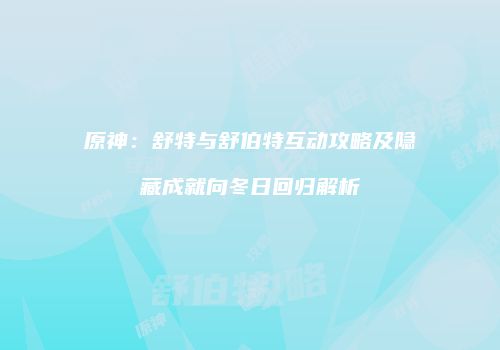 原神：舒特与舒伯特互动攻略及隐藏成就向冬日回归解析