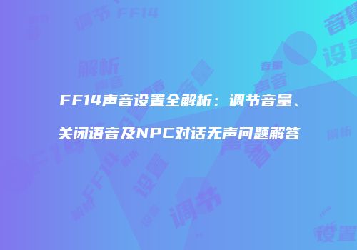 FF14声音设置全解析：调节音量、关闭语音及NPC对话无声问题解答