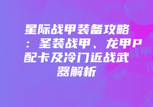 星际战甲装备攻略：圣装战甲、龙甲P配卡及冷门近战武器解析