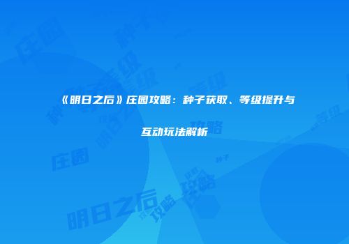 《明日之后》庄园攻略：种子获取、等级提升与互动玩法解析