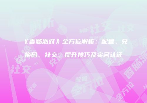 《香肠派对》全方位解析：配置、兑换码、社交、提升技巧及实名认证