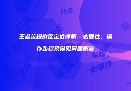 王者荣耀战区定位详解：必要性、操作步骤及常见问题解答