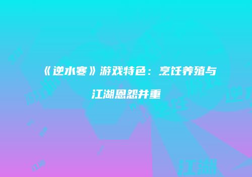 《逆水寒》游戏特色：烹饪养殖与江湖恩怨并重
