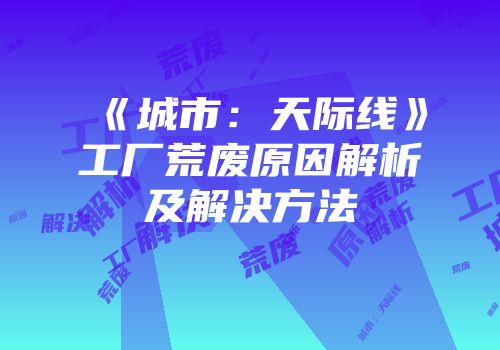 《城市：天际线》工厂荒废原因解析及解决方法