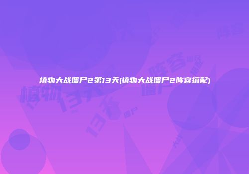 植物大战僵尸2第13天(植物大战僵尸2阵容搭配)