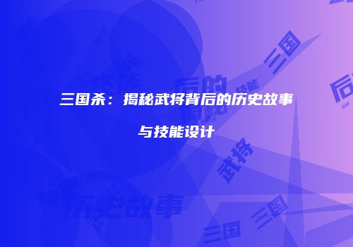 三国杀：揭秘武将背后的历史故事与技能设计