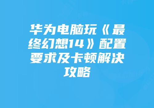 华为电脑玩《最终幻想14》配置要求及卡顿解决攻略