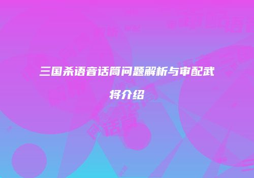 三国杀语音话筒问题解析与审配武将介绍
