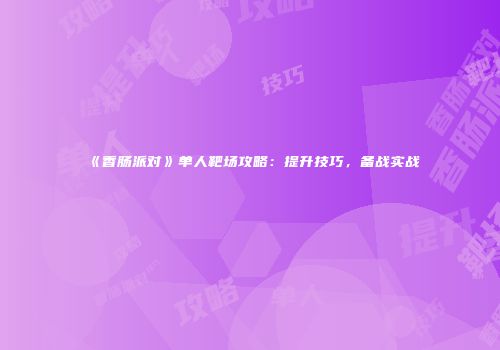 《香肠派对》单人靶场攻略：提升技巧，备战实战