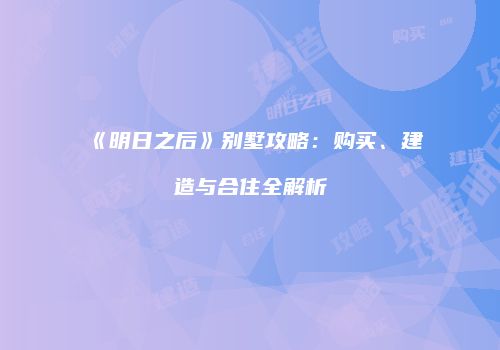 《明日之后》别墅攻略：购买、建造与合住全解析
