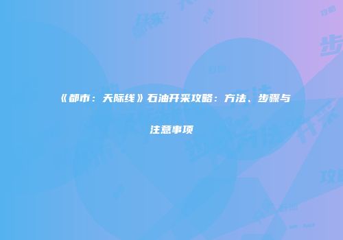 《都市：天际线》石油开采攻略：方法、步骤与注意事项