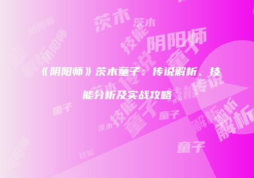 《阴阳师》茨木童子：传说解析、技能分析及实战攻略