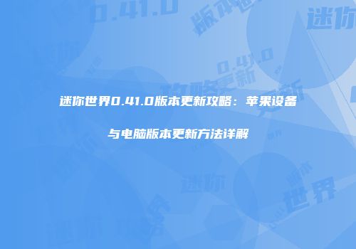 迷你世界0.41.0版本更新攻略：苹果设备与电脑版本更新方法详解