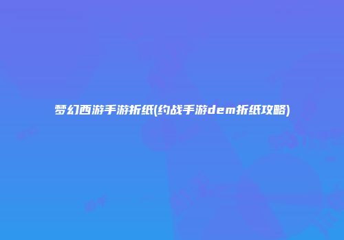 梦幻西游手游折纸(约战手游dem折纸攻略)