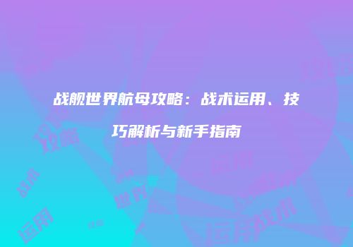 战舰世界航母攻略：战术运用、技巧解析与新手指南