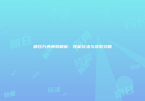 明日方舟狮蝎解析：技能玩法与获取攻略