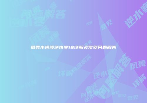 凤舞小视频逆水寒18详解及常见问题解答