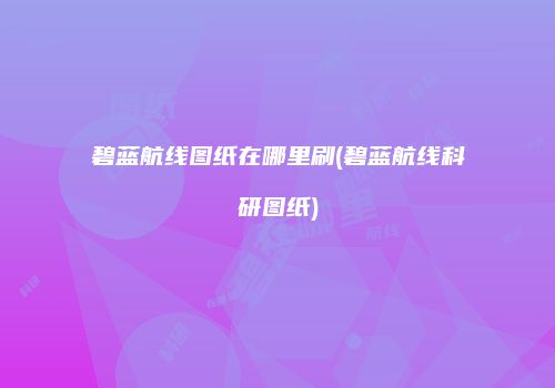 碧蓝航线图纸在哪里刷(碧蓝航线科研图纸)