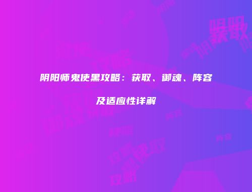 阴阳师鬼使黑攻略：获取、御魂、阵容及适应性详解