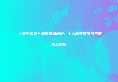 《和平精英》枪械皮肤解析：十大稀有皮肤与特效枪全揭秘
