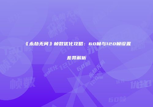《永劫无间》帧数优化攻略：60帧与120帧设置差异解析