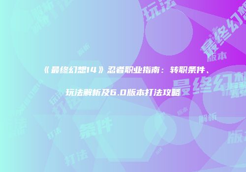 《最终幻想14》忍者职业指南：转职条件、玩法解析及6.0版本打法攻略