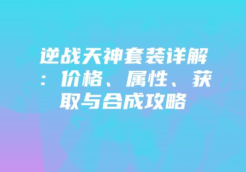 逆战天神套装详解：价格、属性、获取与合成攻略