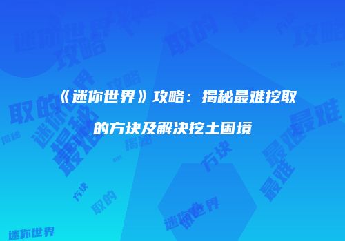 《迷你世界》攻略：揭秘最难挖取的方块及解决挖土困境