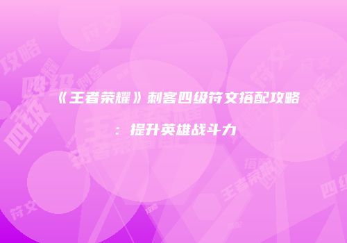 《王者荣耀》刺客四级符文搭配攻略：提升英雄战斗力