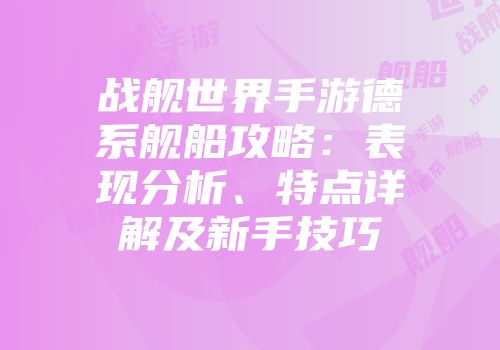 战舰世界手游德系舰船攻略：表现分析、特点详解及新手技巧