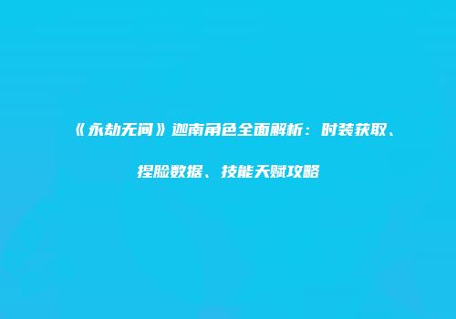 《永劫无间》迦南角色全面解析：时装获取、捏脸数据、技能天赋攻略
